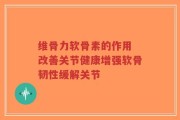 维骨力软骨素的作用 改善关节健康增强软骨韧性缓解关节