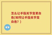 怎么让手指关节变更白色(如何让手指关节变白色？)