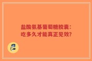 盐酸氨基葡萄糖胶囊：吃多久才能真正见效？