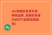 otc氨糖软骨素片有哪些品牌_氨糖软骨素片的OTC品牌选择指南)