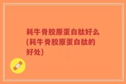 耗牛骨胶原蛋白肽好么(耗牛骨胶原蛋白肽的好处)