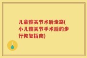儿童髋关节术后走路(小儿髋关节手术后的步行恢复指南)