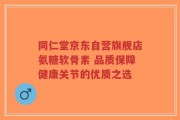 同仁堂京东自营旗舰店氨糖软骨素 品质保障健康关节的优质之选