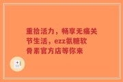 重拾活力，畅享无痛关节生活，ezz氨糖软骨素官方店等你来