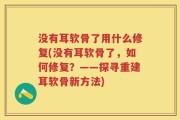 没有耳软骨了用什么修复(没有耳软骨了，如何修复？——探寻重建耳软骨新方法)