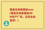秦皇岛骨胶原肽oem(秦皇岛骨胶原肽OEM生产厂家，正宗企业直供！)