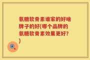 氨糖软骨素谁家的好啥牌子的好(哪个品牌的氨糖软骨素效果更好？)