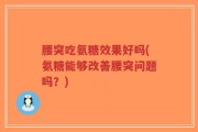 腰突吃氨糖效果好吗(氨糖能够改善腰突问题吗？)