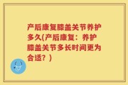 产后康复膝盖关节养护多久(产后康复：养护膝盖关节多长时间更为合适？)