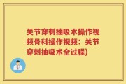 关节穿刺抽吸术操作视频骨科操作视频：关节穿刺抽吸术全过程)