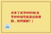 冲多了关节咔咔响(关节咔咔响可能是这些原因，如何缓解？)