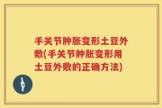 手关节肿胀变形土豆外敷(手关节肿胀变形用土豆外敷的正确方法)