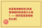 氨基葡萄糖性味(氨基葡萄糖的味道是什么呢？——探究氨基葡萄糖的口感)