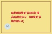 瑜伽脚踝关节旋转(提高瑜伽技巧：脚踝关节旋转练习)