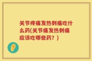 关节疼痛发热刺痛吃什么药(关节痛发热刺痛应该吃哪些药？)