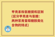 甲壳素和氨糖提炼区别(区分甲壳素与氨糖：两种常用葡萄糖胺类化合物的特点)