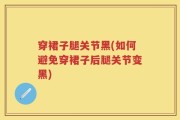 穿裙子腿关节黑(如何避免穿裙子后腿关节变黑)