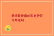 氨糖软骨素的形态特征你知道吗