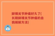脚裸关节肿痛好久了(长期脚裸关节肿痛的自我缓解方法)