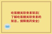 吃氨糖关软骨素禁忌(了解吃氨糖关软骨素的禁忌，保障用药安全)