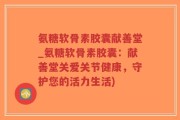 氨糖软骨素胶囊献善堂_氨糖软骨素胶囊：献善堂关爱关节健康，守护您的活力生活)