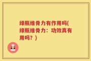 绿瓶维骨力有作用吗(绿瓶维骨力：功效真有用吗？)