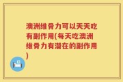 澳洲维骨力可以天天吃有副作用(每天吃澳洲维骨力有潜在的副作用)