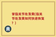 掌指关节处发黄(指关节处发黄如何快速恢复？)