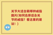 关节大适合戴哪种戒指图片(如何选择适合关节的戒指？看这里的建议！)