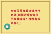 全身关节红肿瘙痒用什么药(如何治疗全身关节红肿瘙痒？推荐有效药品！)