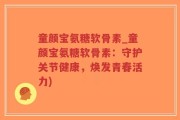 童颜宝氨糖软骨素_童颜宝氨糖软骨素：守护关节健康，焕发青春活力)