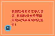 氨糖软骨素片吃多久见效_氨糖软骨素片服用周期与效果显现时间解析)