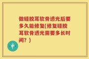 做硅胶耳软骨透光后要多久能修复(修复硅胶耳软骨透光需要多长时间？)