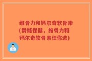 维骨力和钙尔奇软骨素(骨骼保健，维骨力和钙尔奇软骨素任你选)