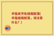 手指关节处结痂脱落(手指结痂脱落，该注意什么？)