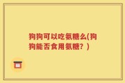 狗狗可以吃氨糖么(狗狗能否食用氨糖？)
