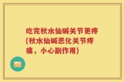 吃完秋水仙碱关节更疼(秋水仙碱恶化关节疼痛，小心副作用)