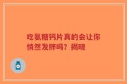 吃氨糖钙片真的会让你悄然发胖吗？揭晓