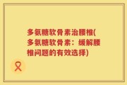 多氨糖软骨素治腰椎(多氨糖软骨素：缓解腰椎问题的有效选择)