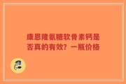 康恩隆氨糖软骨素钙是否真的有效？一瓶价格