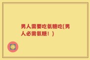男人需要吃氨糖吃(男人必需氨糖！)