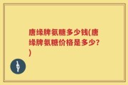 唐缘牌氨糖多少钱(唐缘牌氨糖价格是多少？)