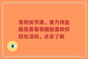 告别关节痛，普力得盐酸氨基葡萄糖胶囊助你轻松活动，点击了解