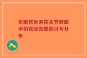 氨糖软骨素在关节健康中的实际效果探讨与分析
