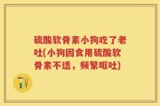 硫酸软骨素小狗吃了老吐(小狗因食用硫酸软骨素不适，频繁呕吐)
