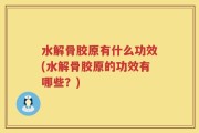 水解骨胶原有什么功效(水解骨胶原的功效有哪些？)