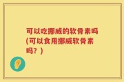 可以吃挪威的软骨素吗(可以食用挪威软骨素吗？)