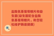 盐酸氨基葡萄糖片和益生菌(益生菌配合盐酸氨基葡萄糖片，助您轻松维护肠道健康)