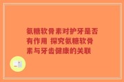 氨糖软骨素对护牙是否有作用 探究氨糖软骨素与牙齿健康的关联