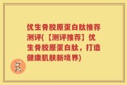 优生骨胶原蛋白肽推荐测评(【测评推荐】优生骨胶原蛋白肽，打造健康肌肤新境界)